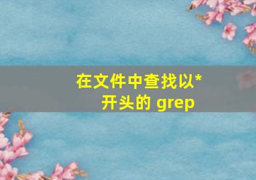 在文件中查找以*开头的 grep